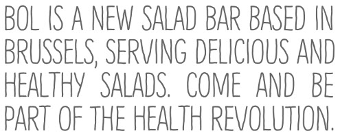 BOL is a new salad bar based in brussels, serving Delicious and healthy salads. Come and be part of the health revolution. 